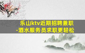 乐山ktv近期招聘兼职-酒水服务员求职更轻松