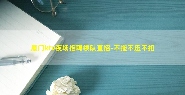厦门ktv夜场招聘领队直招-不拖不压不扣